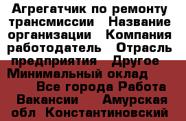 Агрегатчик по ремонту трансмиссии › Название организации ­ Компания-работодатель › Отрасль предприятия ­ Другое › Минимальный оклад ­ 50 000 - Все города Работа » Вакансии   . Амурская обл.,Константиновский р-н